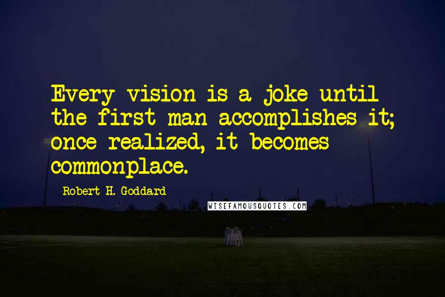 Robert H. Goddard Quotes: Every vision is a joke until the first man accomplishes it; once realized, it becomes commonplace.