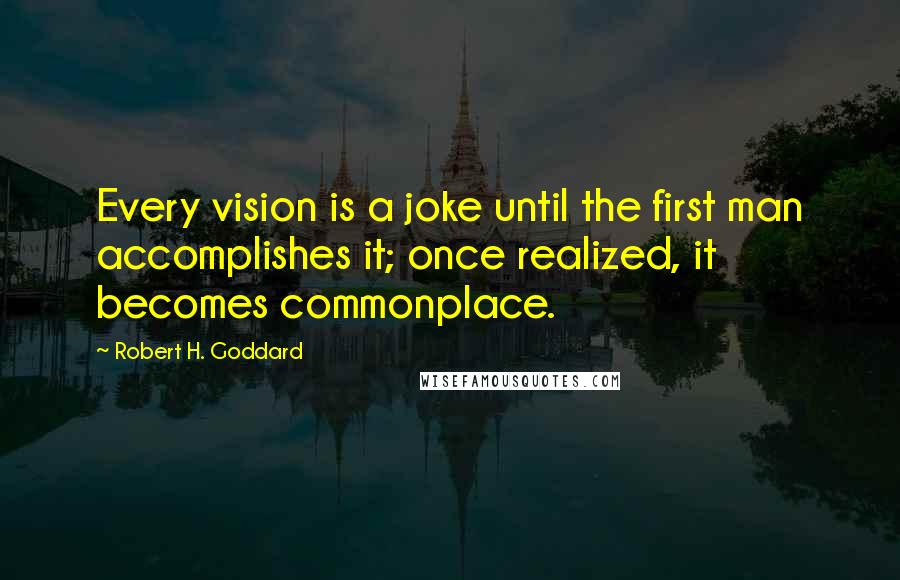 Robert H. Goddard Quotes: Every vision is a joke until the first man accomplishes it; once realized, it becomes commonplace.