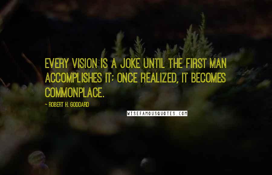 Robert H. Goddard Quotes: Every vision is a joke until the first man accomplishes it; once realized, it becomes commonplace.