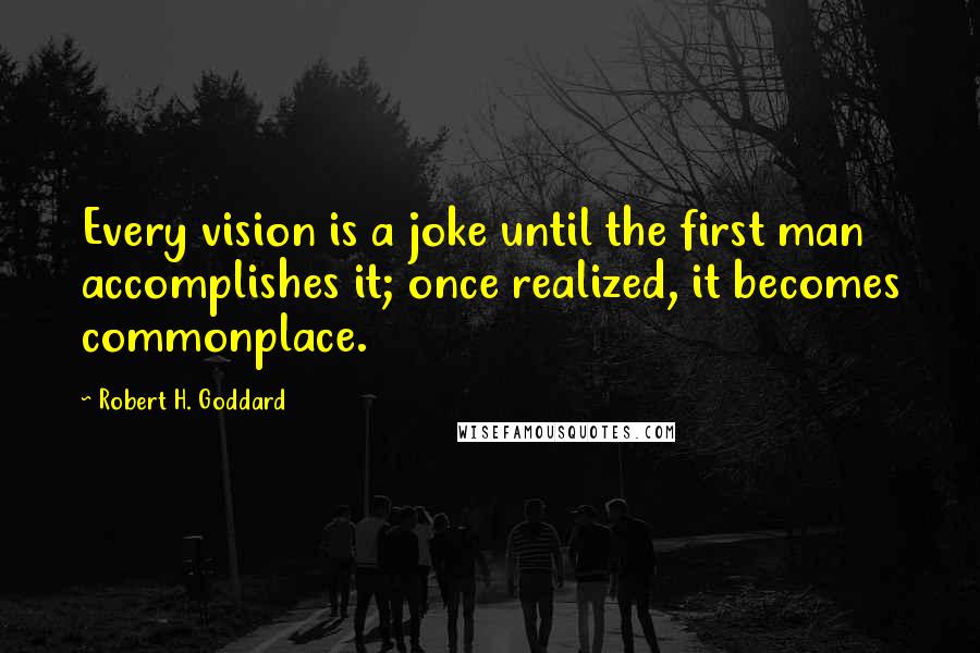 Robert H. Goddard Quotes: Every vision is a joke until the first man accomplishes it; once realized, it becomes commonplace.