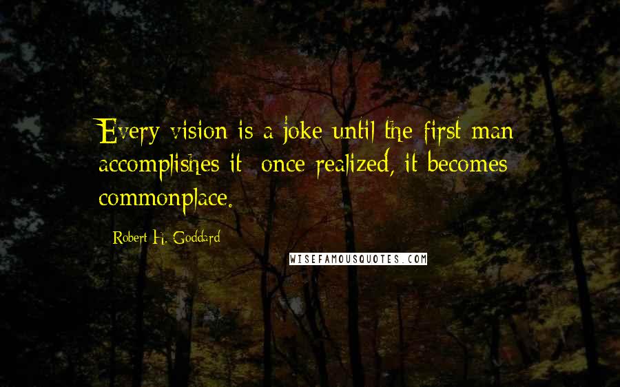 Robert H. Goddard Quotes: Every vision is a joke until the first man accomplishes it; once realized, it becomes commonplace.