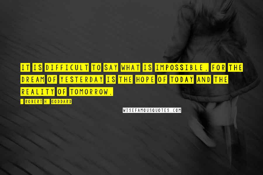 Robert H. Goddard Quotes: It is difficult to say what is impossible, for the dream of yesterday is the hope of today and the reality of tomorrow.