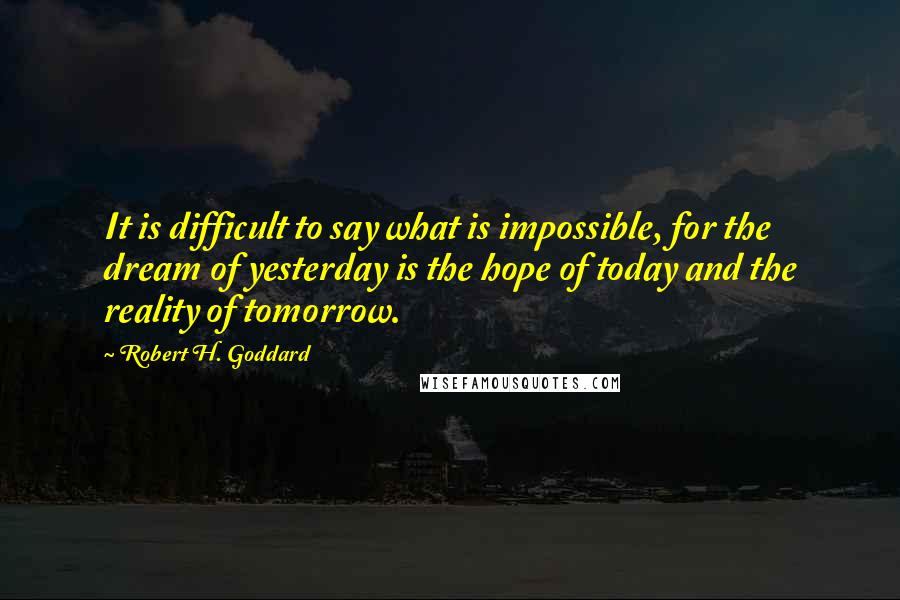 Robert H. Goddard Quotes: It is difficult to say what is impossible, for the dream of yesterday is the hope of today and the reality of tomorrow.