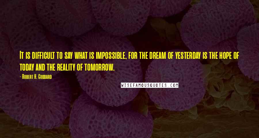 Robert H. Goddard Quotes: It is difficult to say what is impossible, for the dream of yesterday is the hope of today and the reality of tomorrow.