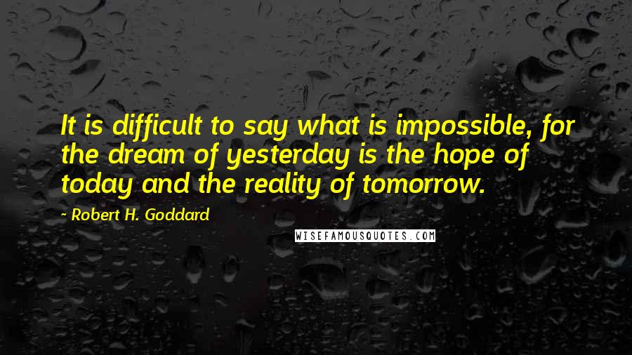 Robert H. Goddard Quotes: It is difficult to say what is impossible, for the dream of yesterday is the hope of today and the reality of tomorrow.