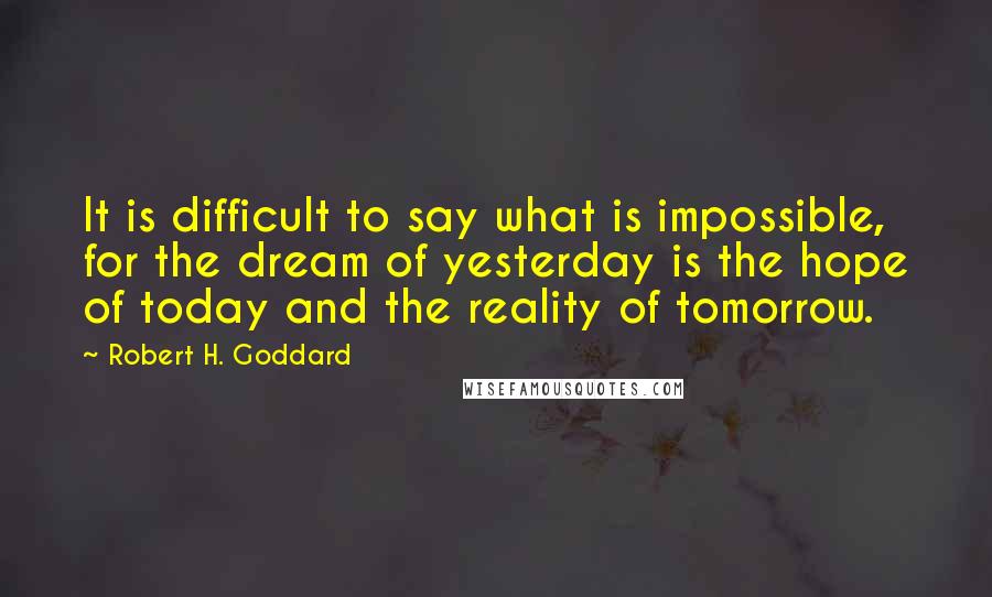 Robert H. Goddard Quotes: It is difficult to say what is impossible, for the dream of yesterday is the hope of today and the reality of tomorrow.