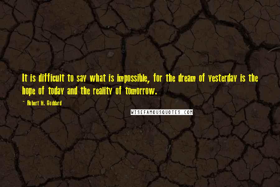 Robert H. Goddard Quotes: It is difficult to say what is impossible, for the dream of yesterday is the hope of today and the reality of tomorrow.