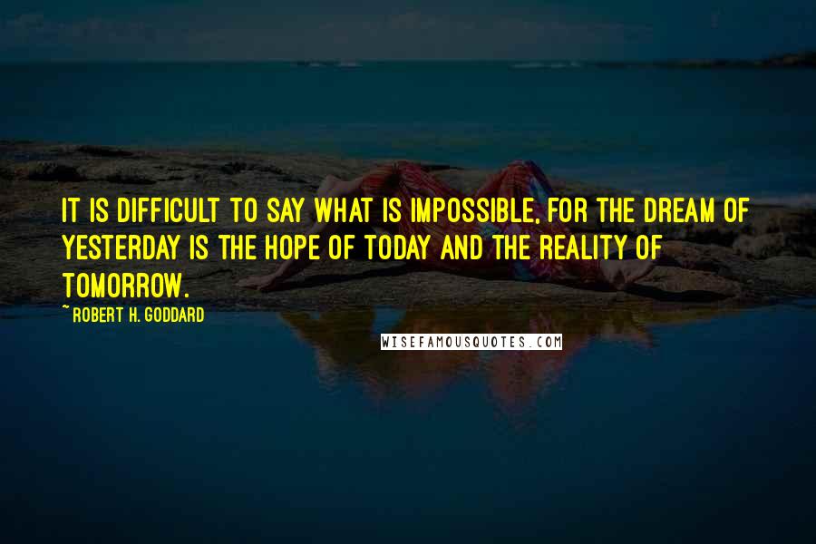 Robert H. Goddard Quotes: It is difficult to say what is impossible, for the dream of yesterday is the hope of today and the reality of tomorrow.