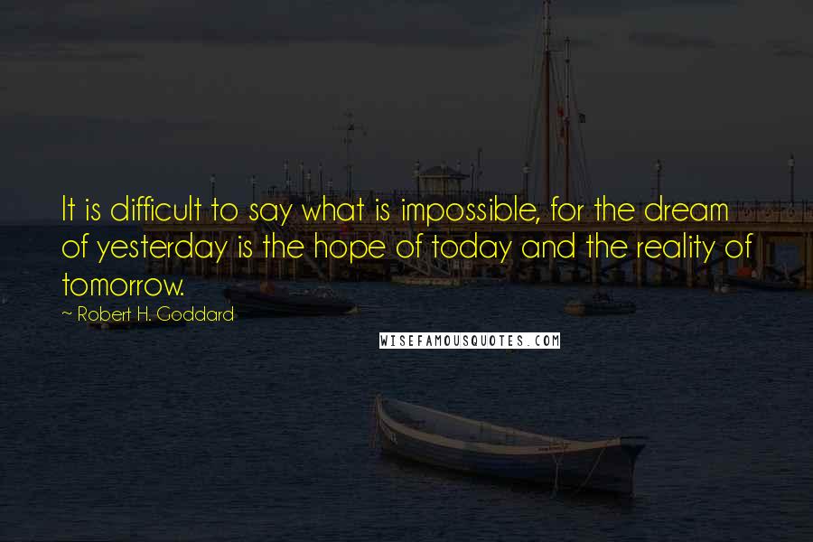 Robert H. Goddard Quotes: It is difficult to say what is impossible, for the dream of yesterday is the hope of today and the reality of tomorrow.