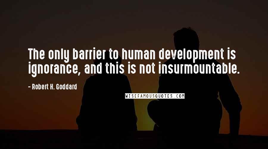 Robert H. Goddard Quotes: The only barrier to human development is ignorance, and this is not insurmountable.