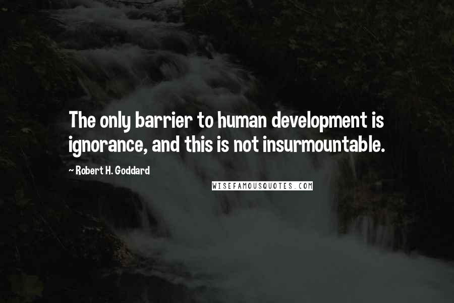 Robert H. Goddard Quotes: The only barrier to human development is ignorance, and this is not insurmountable.