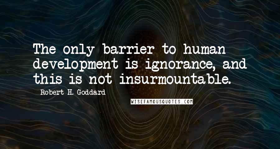 Robert H. Goddard Quotes: The only barrier to human development is ignorance, and this is not insurmountable.
