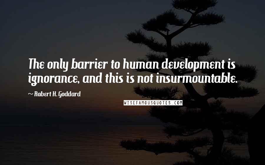 Robert H. Goddard Quotes: The only barrier to human development is ignorance, and this is not insurmountable.