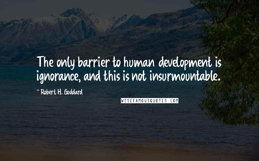 Robert H. Goddard Quotes: The only barrier to human development is ignorance, and this is not insurmountable.