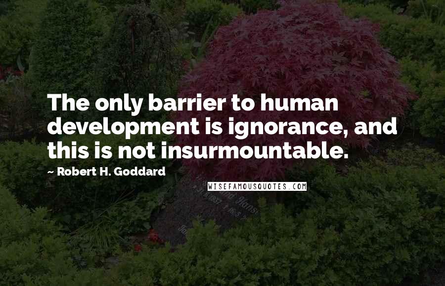 Robert H. Goddard Quotes: The only barrier to human development is ignorance, and this is not insurmountable.