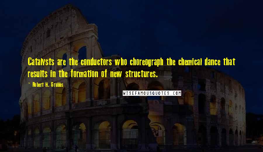 Robert H. Grubbs Quotes: Catalysts are the conductors who choreograph the chemical dance that results in the formation of new structures.