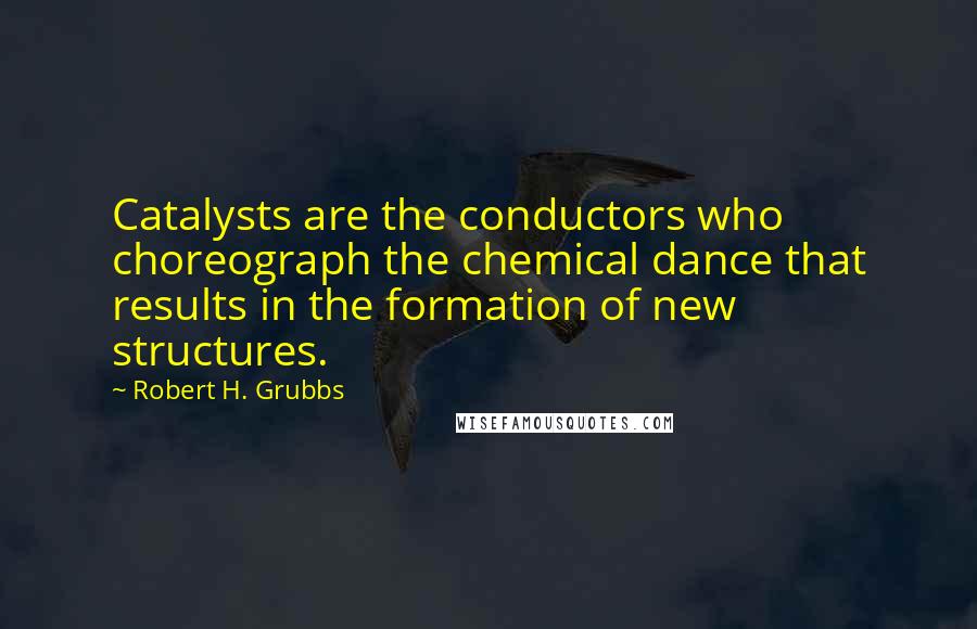 Robert H. Grubbs Quotes: Catalysts are the conductors who choreograph the chemical dance that results in the formation of new structures.
