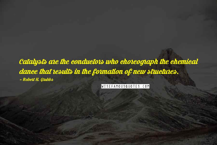 Robert H. Grubbs Quotes: Catalysts are the conductors who choreograph the chemical dance that results in the formation of new structures.