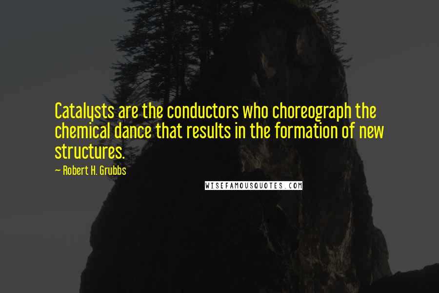 Robert H. Grubbs Quotes: Catalysts are the conductors who choreograph the chemical dance that results in the formation of new structures.