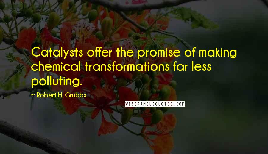 Robert H. Grubbs Quotes: Catalysts offer the promise of making chemical transformations far less polluting.