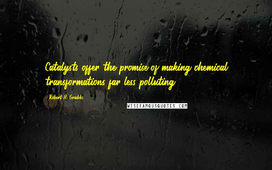 Robert H. Grubbs Quotes: Catalysts offer the promise of making chemical transformations far less polluting.