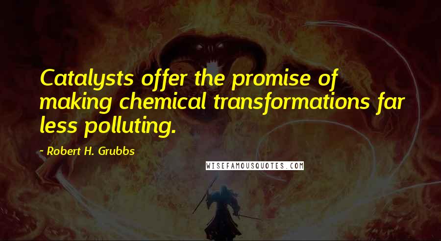 Robert H. Grubbs Quotes: Catalysts offer the promise of making chemical transformations far less polluting.