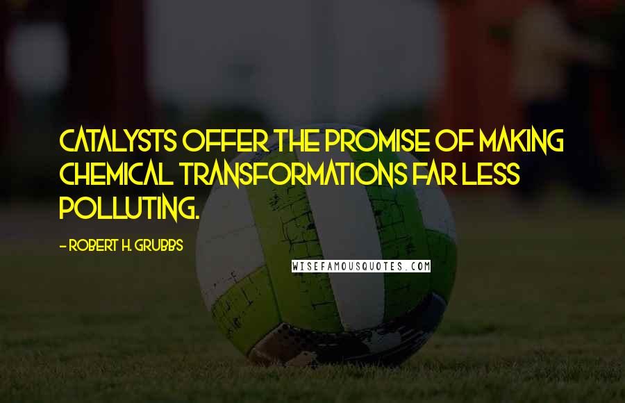 Robert H. Grubbs Quotes: Catalysts offer the promise of making chemical transformations far less polluting.