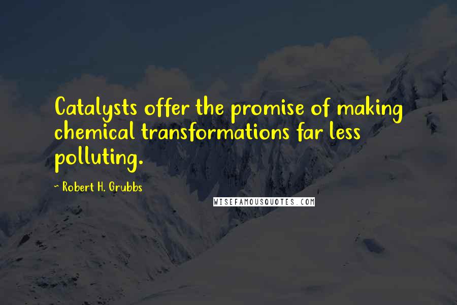 Robert H. Grubbs Quotes: Catalysts offer the promise of making chemical transformations far less polluting.