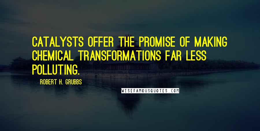 Robert H. Grubbs Quotes: Catalysts offer the promise of making chemical transformations far less polluting.