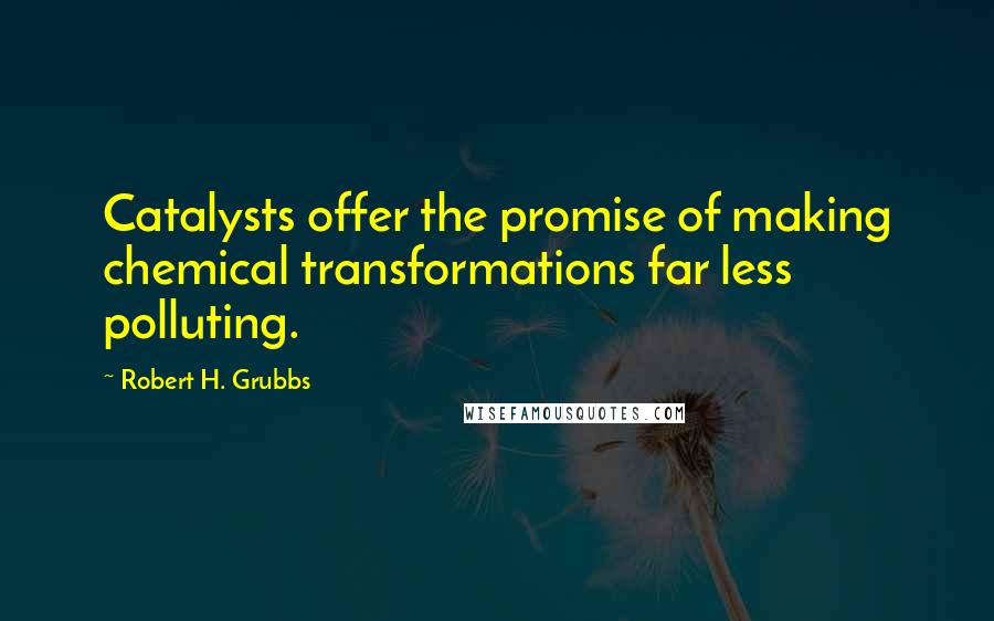 Robert H. Grubbs Quotes: Catalysts offer the promise of making chemical transformations far less polluting.