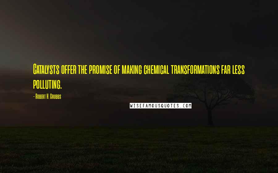 Robert H. Grubbs Quotes: Catalysts offer the promise of making chemical transformations far less polluting.