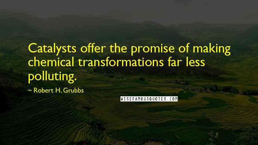 Robert H. Grubbs Quotes: Catalysts offer the promise of making chemical transformations far less polluting.