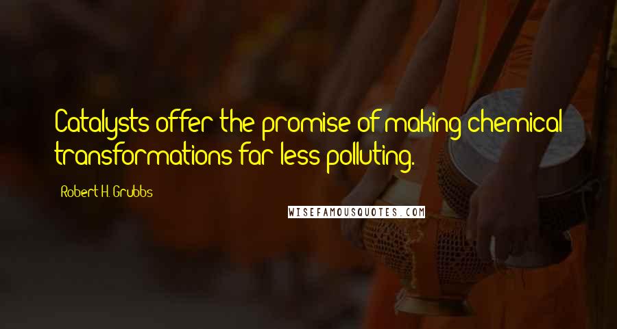 Robert H. Grubbs Quotes: Catalysts offer the promise of making chemical transformations far less polluting.