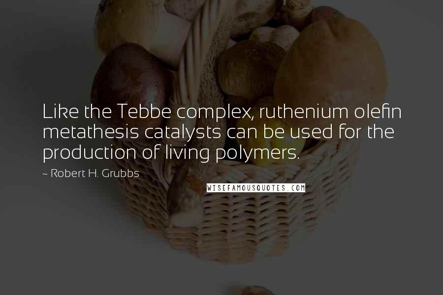 Robert H. Grubbs Quotes: Like the Tebbe complex, ruthenium olefin metathesis catalysts can be used for the production of living polymers.