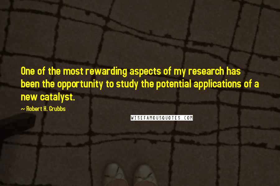 Robert H. Grubbs Quotes: One of the most rewarding aspects of my research has been the opportunity to study the potential applications of a new catalyst.