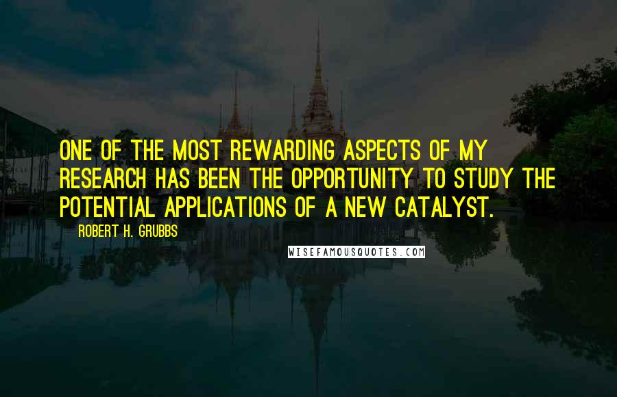 Robert H. Grubbs Quotes: One of the most rewarding aspects of my research has been the opportunity to study the potential applications of a new catalyst.