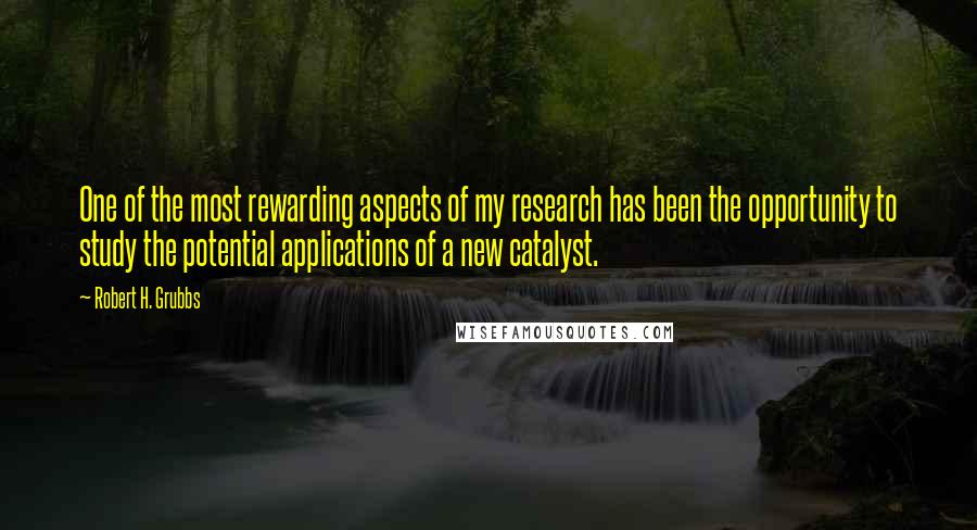 Robert H. Grubbs Quotes: One of the most rewarding aspects of my research has been the opportunity to study the potential applications of a new catalyst.