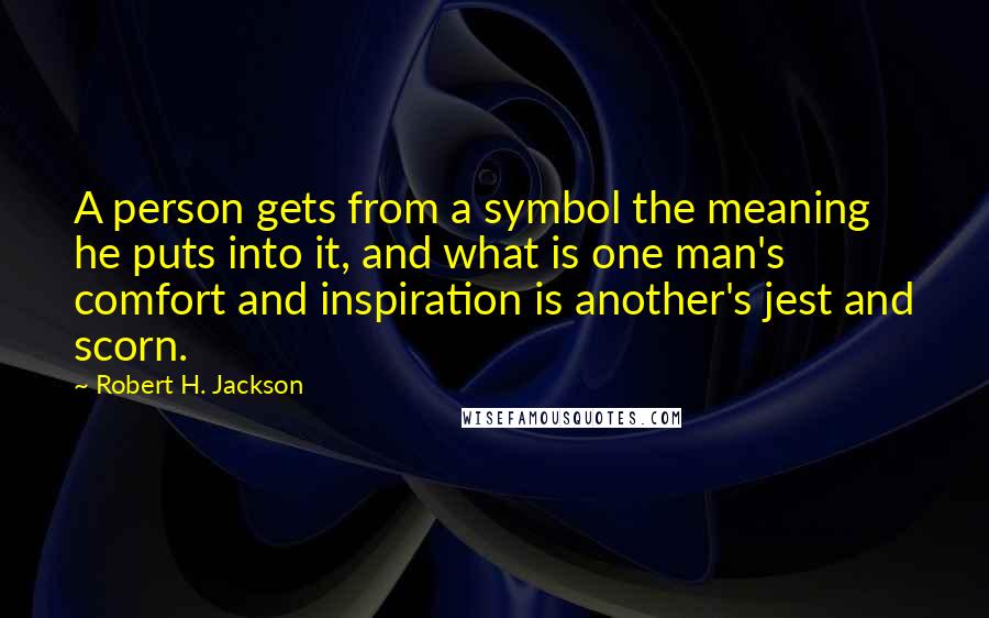 Robert H. Jackson Quotes: A person gets from a symbol the meaning he puts into it, and what is one man's comfort and inspiration is another's jest and scorn.