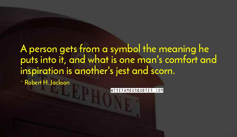 Robert H. Jackson Quotes: A person gets from a symbol the meaning he puts into it, and what is one man's comfort and inspiration is another's jest and scorn.