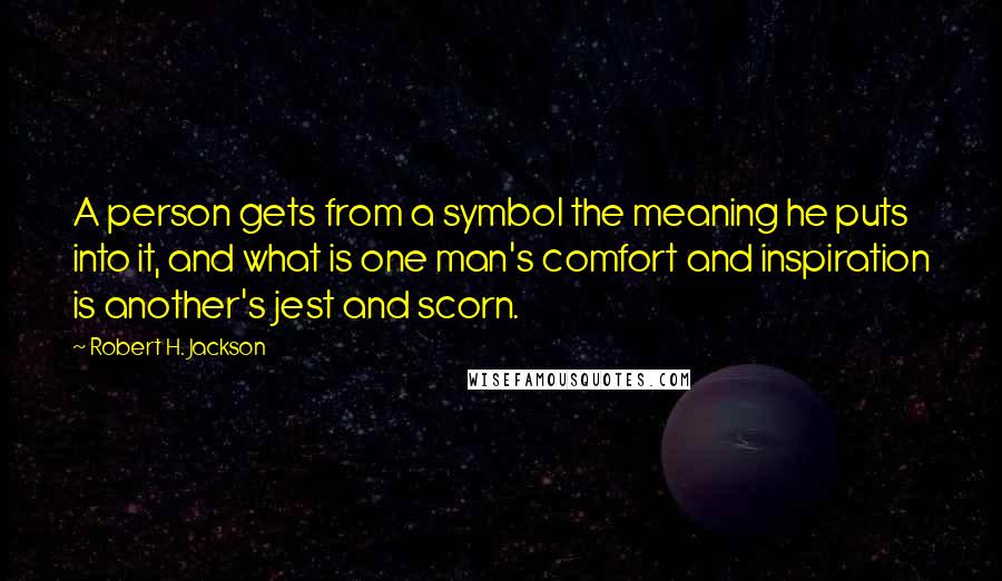 Robert H. Jackson Quotes: A person gets from a symbol the meaning he puts into it, and what is one man's comfort and inspiration is another's jest and scorn.