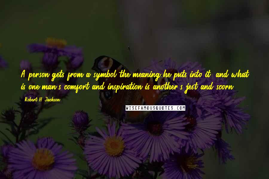 Robert H. Jackson Quotes: A person gets from a symbol the meaning he puts into it, and what is one man's comfort and inspiration is another's jest and scorn.