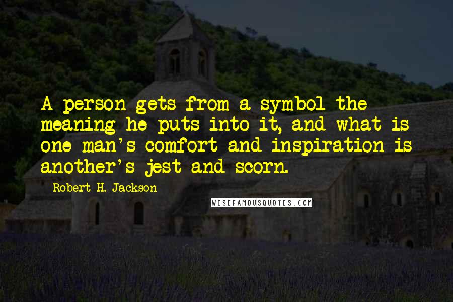 Robert H. Jackson Quotes: A person gets from a symbol the meaning he puts into it, and what is one man's comfort and inspiration is another's jest and scorn.