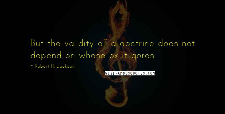 Robert H. Jackson Quotes: But the validity of a doctrine does not depend on whose ox it gores.