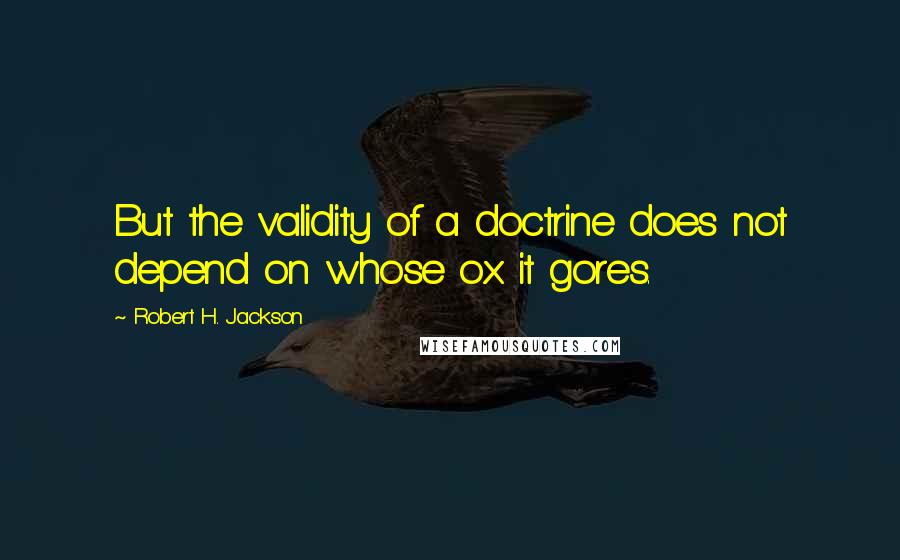 Robert H. Jackson Quotes: But the validity of a doctrine does not depend on whose ox it gores.