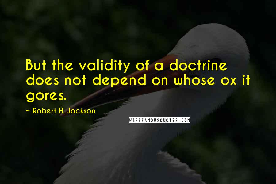 Robert H. Jackson Quotes: But the validity of a doctrine does not depend on whose ox it gores.