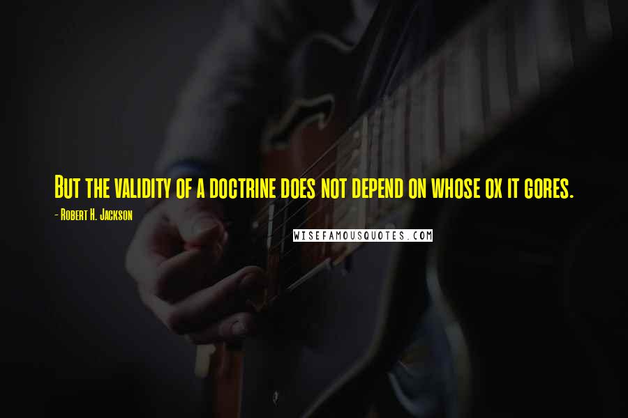 Robert H. Jackson Quotes: But the validity of a doctrine does not depend on whose ox it gores.