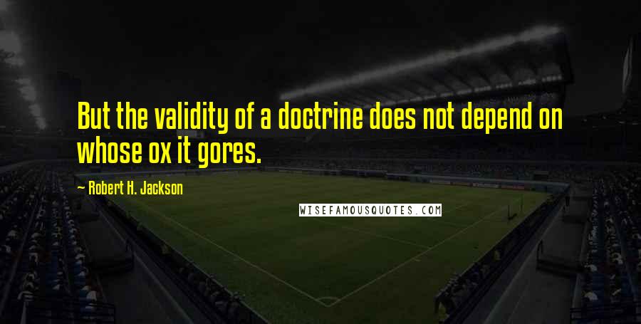 Robert H. Jackson Quotes: But the validity of a doctrine does not depend on whose ox it gores.