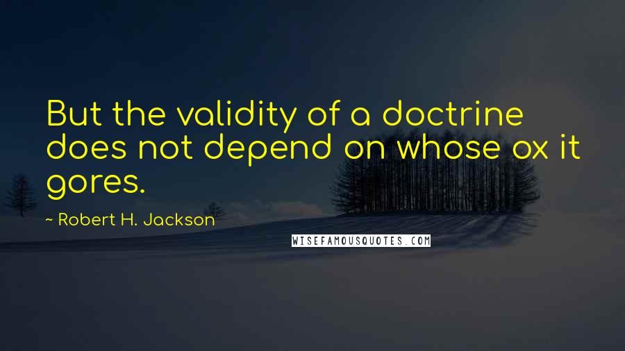 Robert H. Jackson Quotes: But the validity of a doctrine does not depend on whose ox it gores.