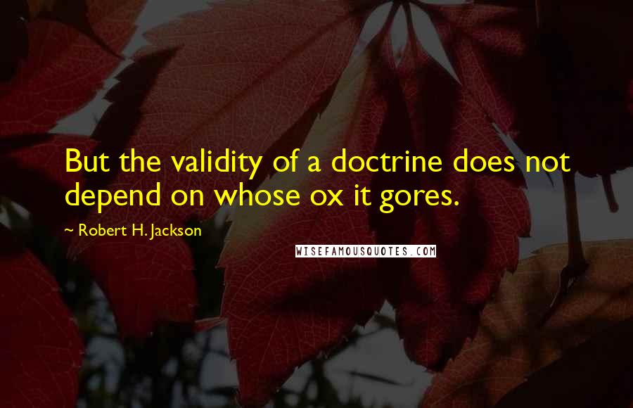 Robert H. Jackson Quotes: But the validity of a doctrine does not depend on whose ox it gores.