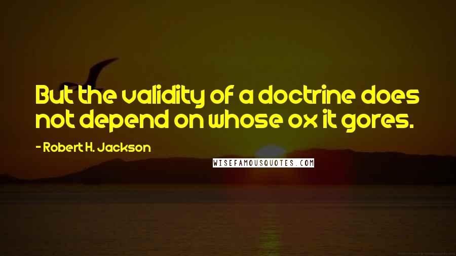 Robert H. Jackson Quotes: But the validity of a doctrine does not depend on whose ox it gores.